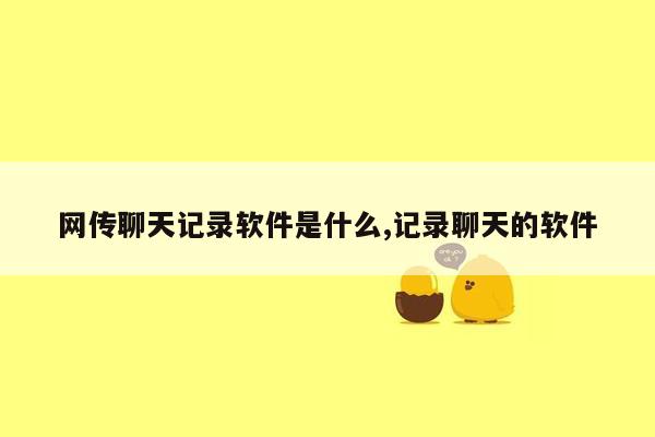 网传聊天记录软件是什么,记录聊天的软件