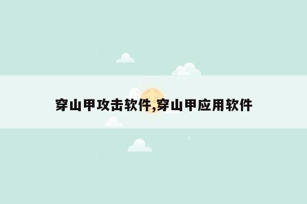 穿山甲攻击软件,穿山甲应用软件