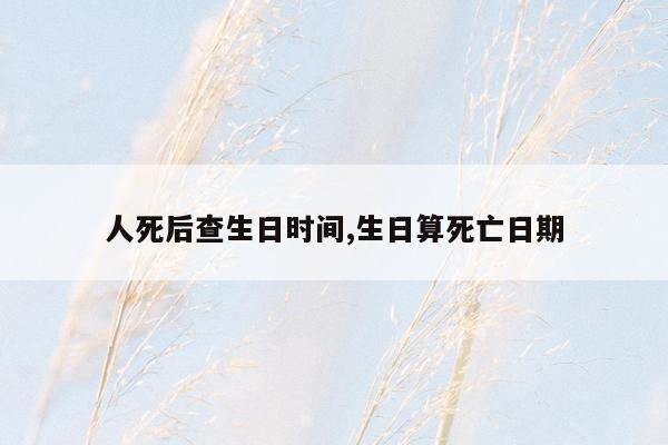 人死后查生日时间,生日算死亡日期