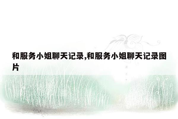 和服务小姐聊天记录,和服务小姐聊天记录图片