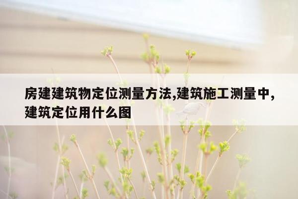 房建建筑物定位测量方法,建筑施工测量中,建筑定位用什么图
