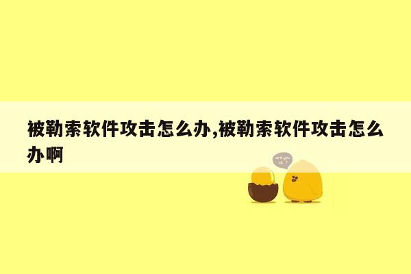 被勒索软件攻击怎么办,被勒索软件攻击怎么办啊