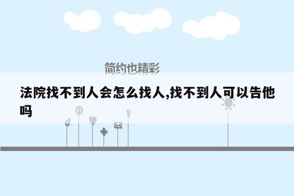 法院找不到人会怎么找人,找不到人可以告他吗