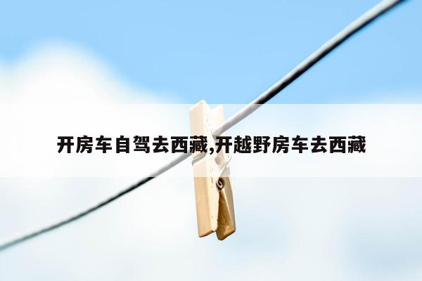 开房车自驾去西藏,开越野房车去西藏