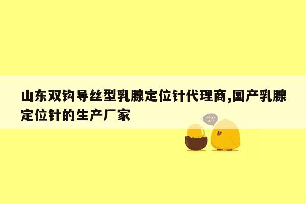 山东双钩导丝型乳腺定位针代理商,国产乳腺定位针的生产厂家