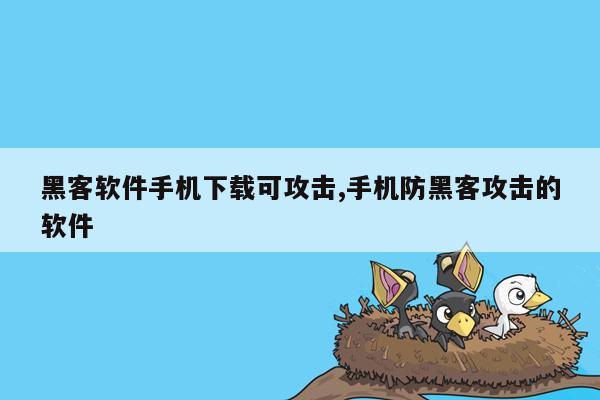 黑客软件手机下载可攻击,手机防黑客攻击的软件