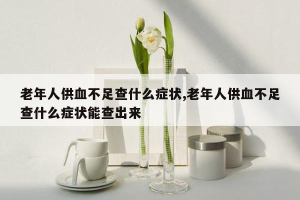 老年人供血不足查什么症状,老年人供血不足查什么症状能查出来