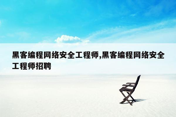 黑客编程网络安全工程师,黑客编程网络安全工程师招聘