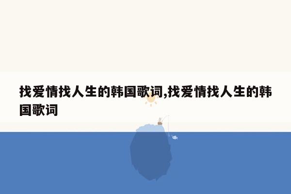 找爱情找人生的韩国歌词,找爱情找人生的韩国歌词