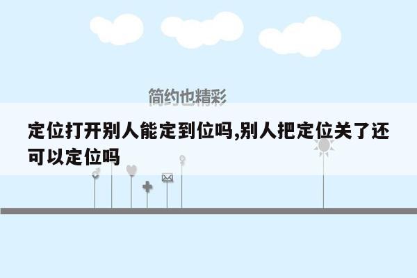 定位打开别人能定到位吗,别人把定位关了还可以定位吗