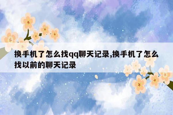 换手机了怎么找qq聊天记录,换手机了怎么找以前的聊天记录
