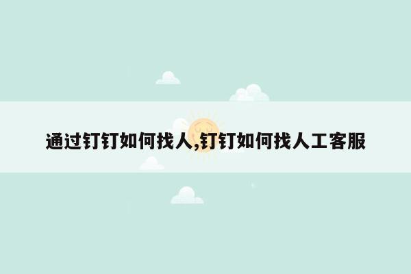 通过钉钉如何找人,钉钉如何找人工客服