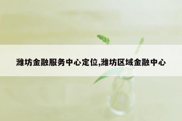 潍坊金融服务中心定位,潍坊区域金融中心