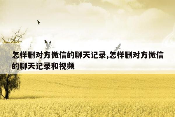 怎样删对方微信的聊天记录,怎样删对方微信的聊天记录和视频