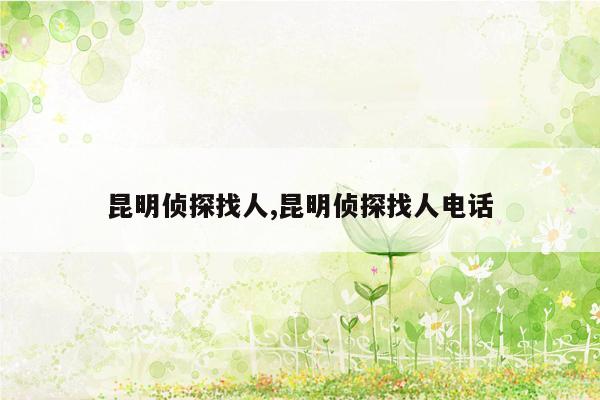昆明侦探找人,昆明侦探找人电话