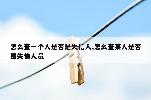 怎么查一个人是否是失信人,怎么查某人是否是失信人员