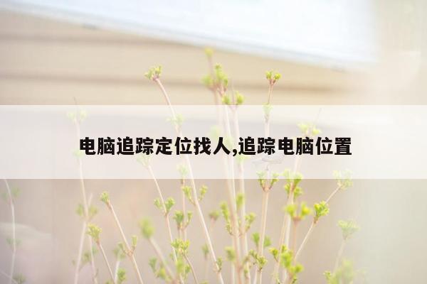 电脑追踪定位找人,追踪电脑位置