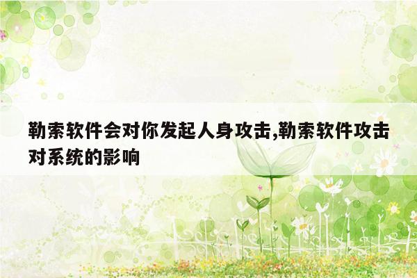勒索软件会对你发起人身攻击,勒索软件攻击对系统的影响