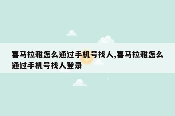 喜马拉雅怎么通过手机号找人,喜马拉雅怎么通过手机号找人登录