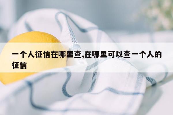 一个人征信在哪里查,在哪里可以查一个人的征信