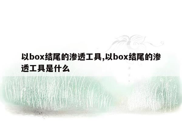 以box结尾的渗透工具,以box结尾的渗透工具是什么