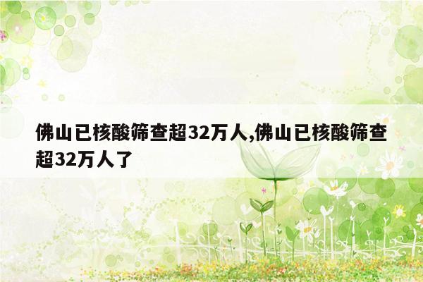 佛山已核酸筛查超32万人,佛山已核酸筛查超32万人了