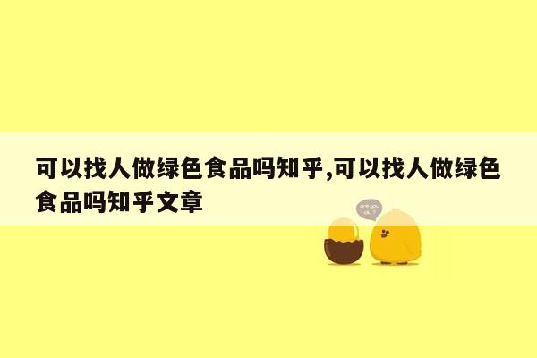 可以找人做绿色食品吗知乎,可以找人做绿色食品吗知乎文章