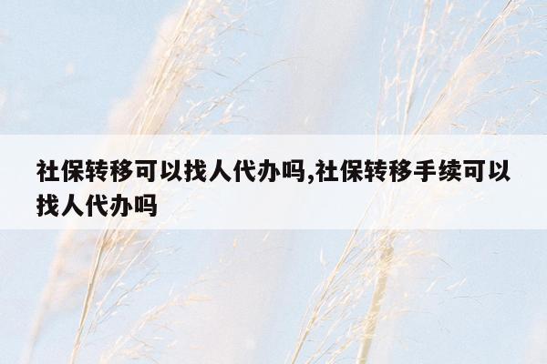 社保转移可以找人代办吗,社保转移手续可以找人代办吗