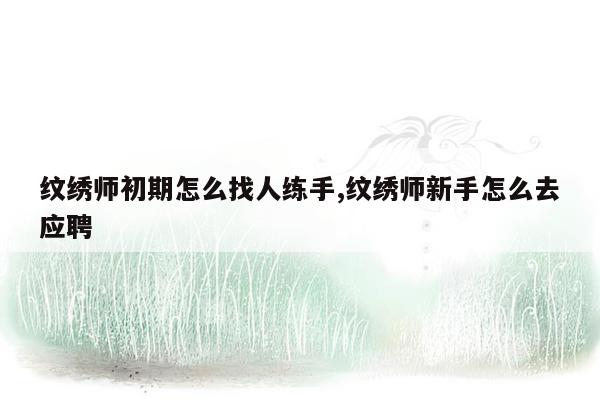 纹绣师初期怎么找人练手,纹绣师新手怎么去应聘