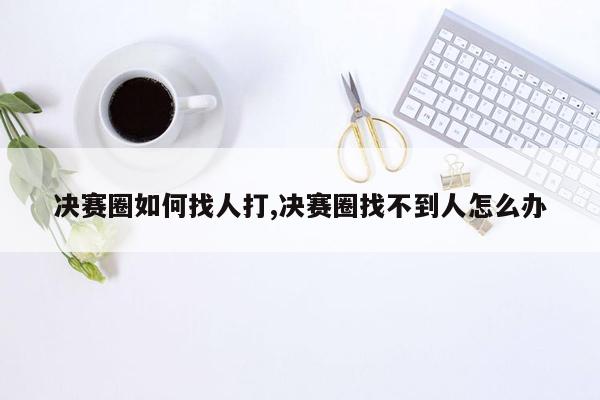 决赛圈如何找人打,决赛圈找不到人怎么办