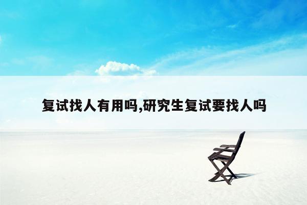 复试找人有用吗,研究生复试要找人吗