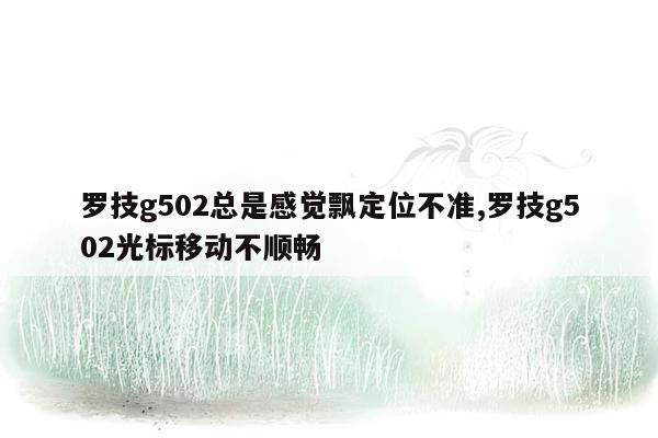 罗技g502总是感觉飘定位不准,罗技g502光标移动不顺畅