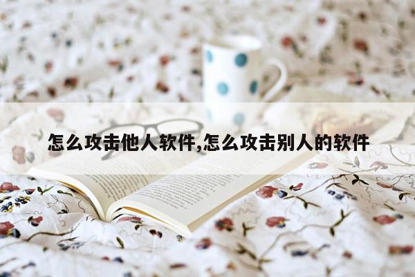 怎么攻击他人软件,怎么攻击别人的软件