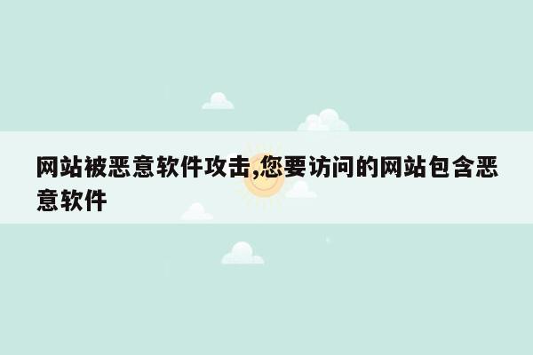 网站被恶意软件攻击,您要访问的网站包含恶意软件