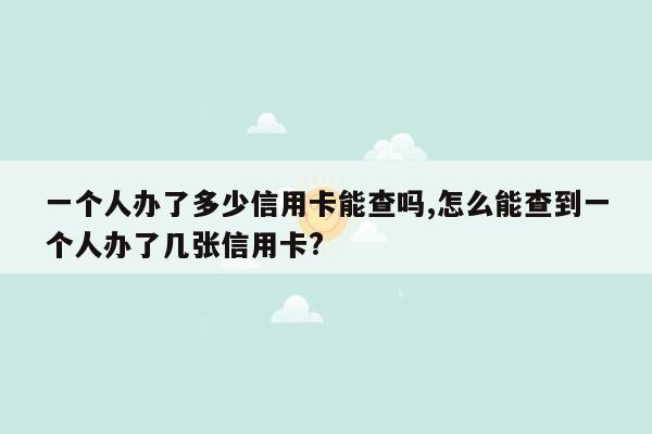 一个人办了多少信用卡能查吗,怎么能查到一个人办了几张信用卡?