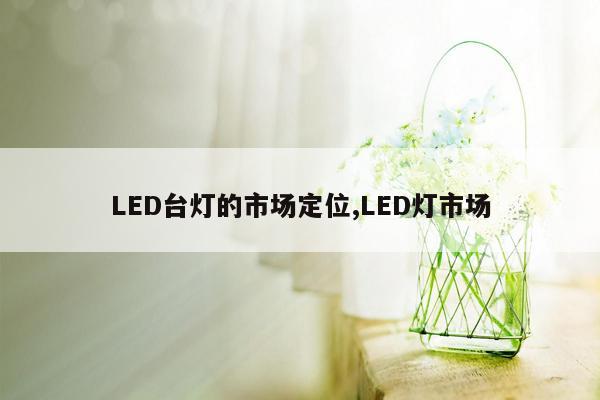 LED台灯的市场定位,LED灯市场