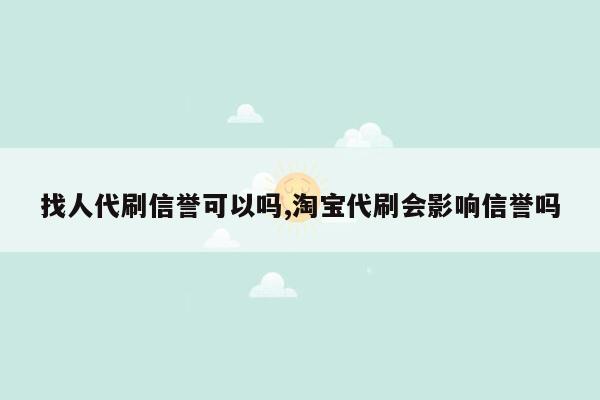 找人代刷信誉可以吗,淘宝代刷会影响信誉吗