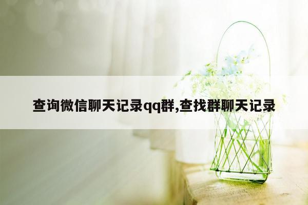 查询微信聊天记录qq群,查找群聊天记录