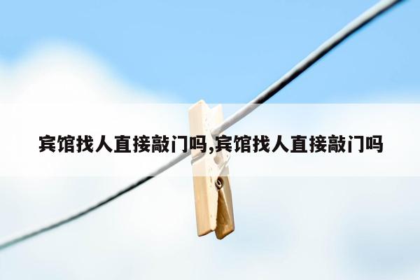 宾馆找人直接敲门吗,宾馆找人直接敲门吗