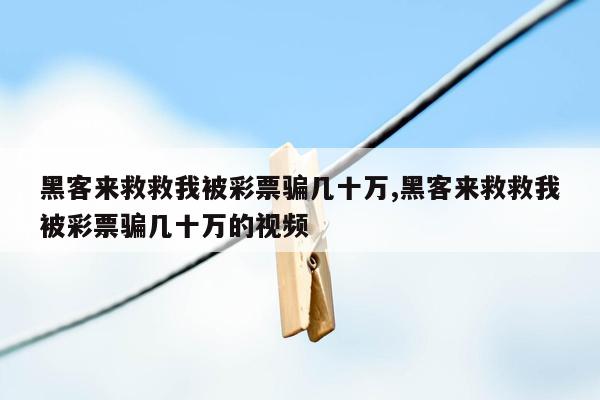 黑客来救救我被彩票骗几十万,黑客来救救我被彩票骗几十万的视频