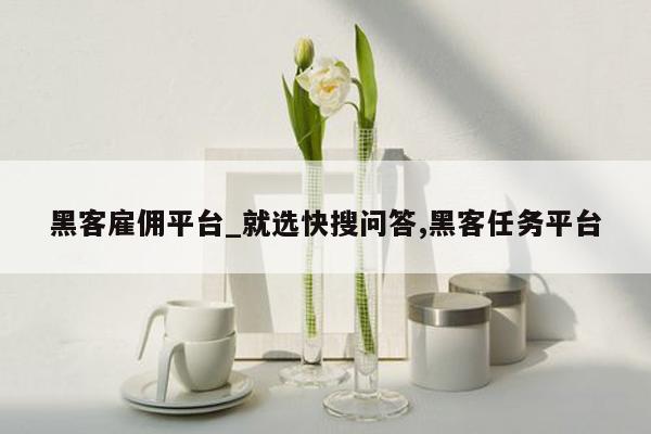 黑客雇佣平台_就选快搜问答,黑客任务平台