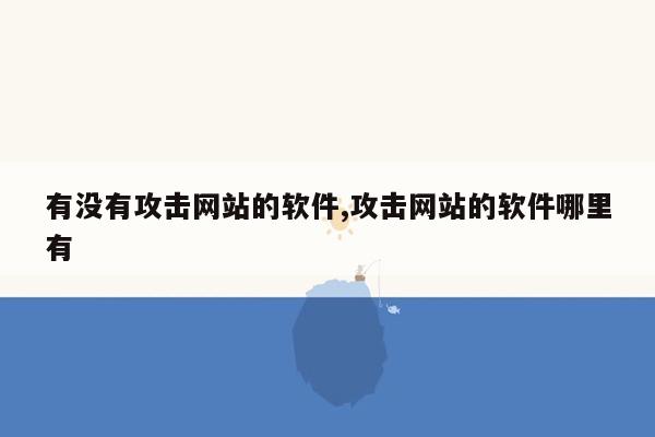 有没有攻击网站的软件,攻击网站的软件哪里有