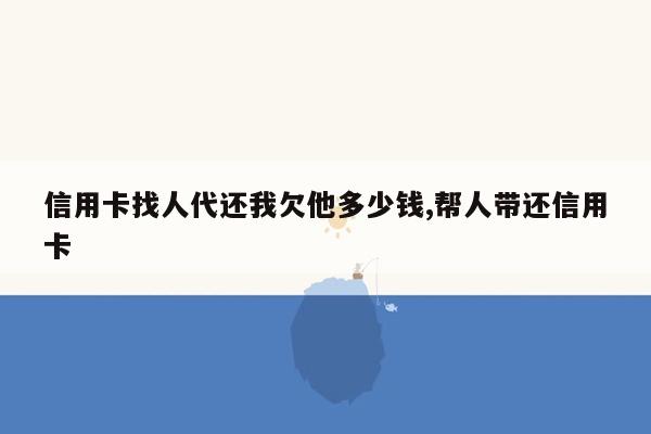 信用卡找人代还我欠他多少钱,帮人带还信用卡