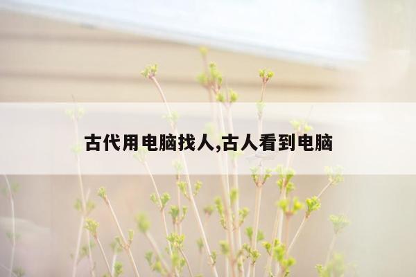 古代用电脑找人,古人看到电脑