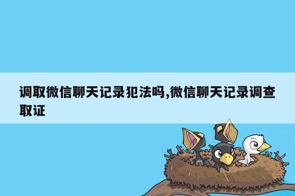 调取微信聊天记录犯法吗,微信聊天记录调查取证