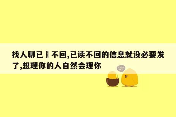 找人聊已讀不回,已读不回的信息就没必要发了,想理你的人自然会理你