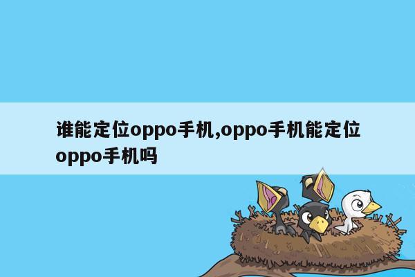 谁能定位oppo手机,oppo手机能定位oppo手机吗