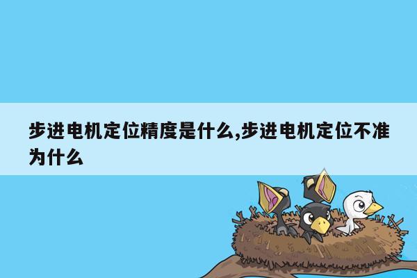 步进电机定位精度是什么,步进电机定位不准为什么