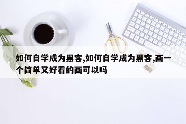 如何自学成为黑客,如何自学成为黑客,画一个简单又好看的画可以吗