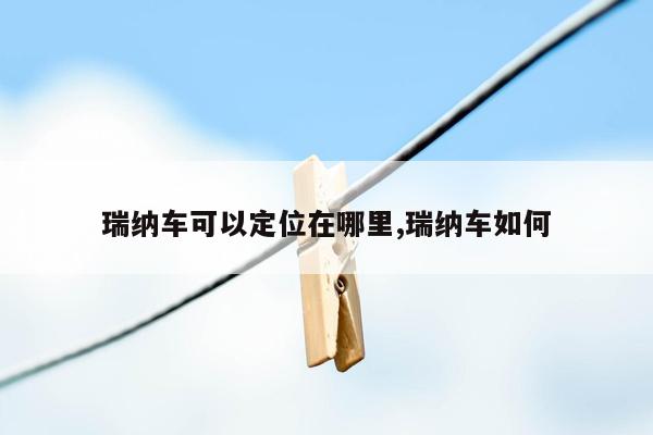 瑞纳车可以定位在哪里,瑞纳车如何